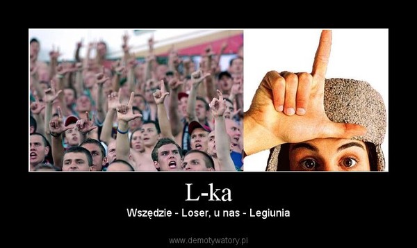 L-ka – Wszędzie - Loser, u nas - Legiunia 