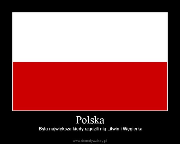 Polska –  Była największa kiedy rządzili nią Litwin i Węgierka 