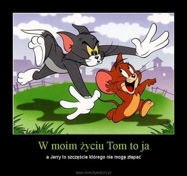 W moim życiu Tom to ja – a Jerry to szczęście którego nie mogę złapać 