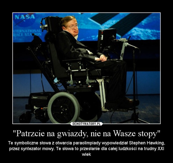 "Patrzcie na gwiazdy, nie na Wasze stopy" – Te symboliczne słowa z otwarcia paraolimpiady wypowiedział Stephen Hawking, przez syntezator mowy. Te słowa to przesłanie dla całej ludzkości na trudny XXI wiek 
