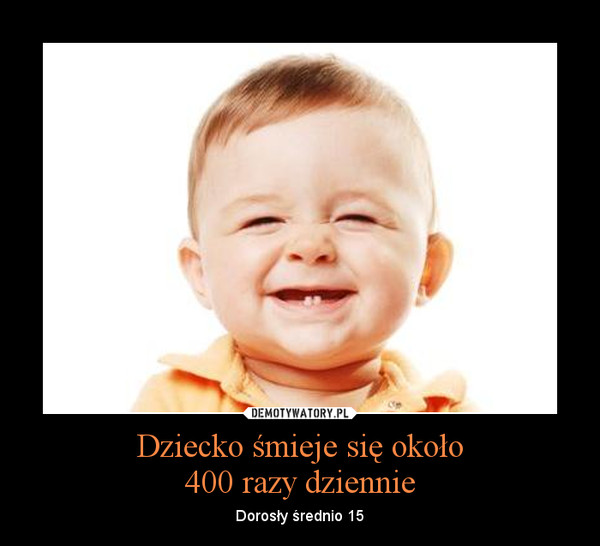 Dziecko śmieje się około400 razy dziennie – Dorosły średnio 15 