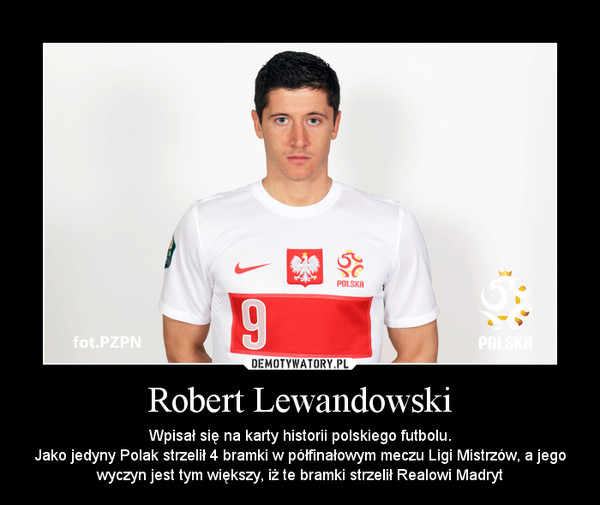 Robert Lewandowski – Wpisał się na karty historii polskiego futbolu.Jako jedyny Polak strzelił 4 bramki w półfinałowym meczu Ligi Mistrzów, a jego wyczyn jest tym większy, iż te bramki strzelił Realowi Madryt 