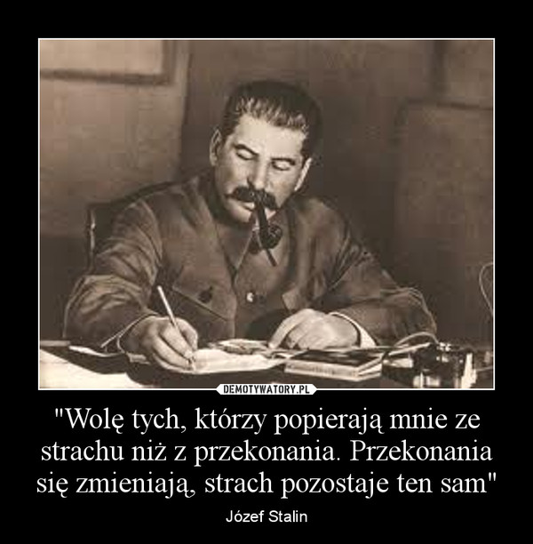 "Wolę tych, którzy popierają mnie ze strachu niż z przekonania. Przekonania się zmieniają, strach pozostaje ten sam" – Józef Stalin 