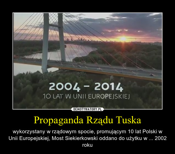 Propaganda Rządu Tuska – wykorzystany w rządowym spocie, promującym 10 lat Polski w Unii Europejskiej, Most Siekierkowski oddano do użytku w ... 2002 roku 