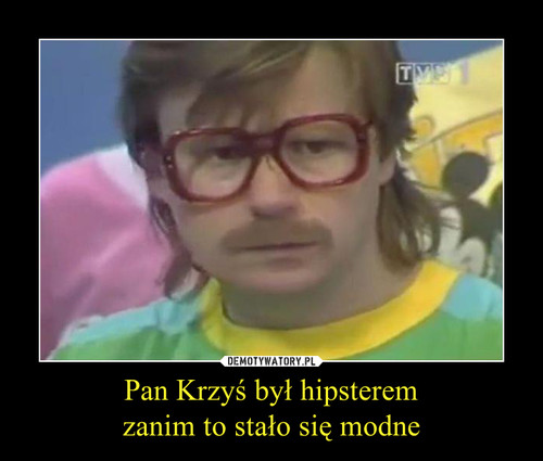 Pan Krzyś był hipsterem
zanim to stało się modne