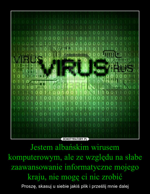 Jestem albańskim wirusem komputerowym, ale ze względu na słabe zaawansowanie informatyczne mojego kraju, nie mogę ci nic zrobić