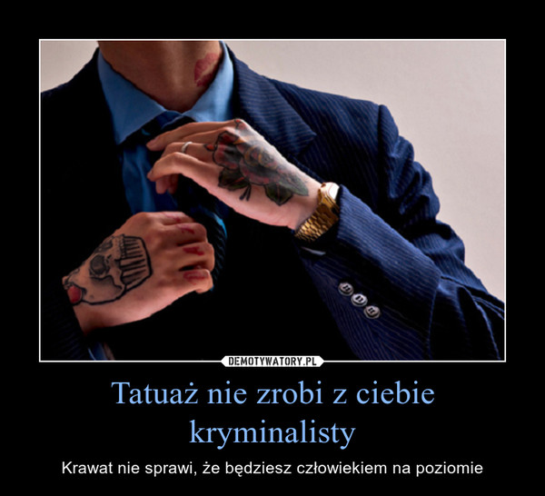 Tatuaż nie zrobi z ciebie kryminalisty – Krawat nie sprawi, że będziesz człowiekiem na poziomie 