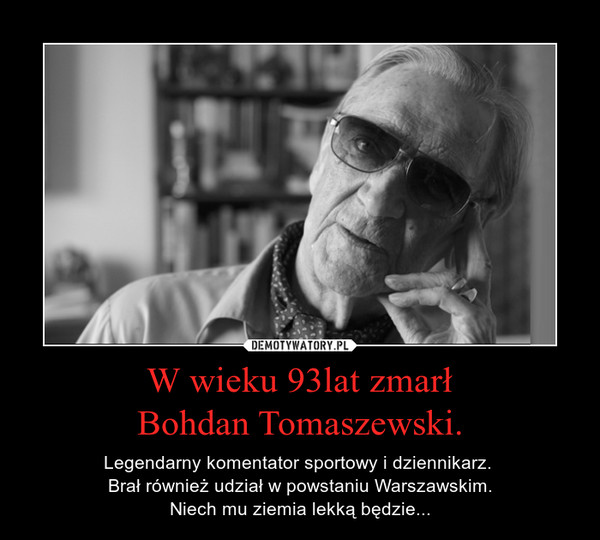 W wieku 93lat zmarłBohdan Tomaszewski. – Legendarny komentator sportowy i dziennikarz. Brał również udział w powstaniu Warszawskim.Niech mu ziemia lekką będzie... 