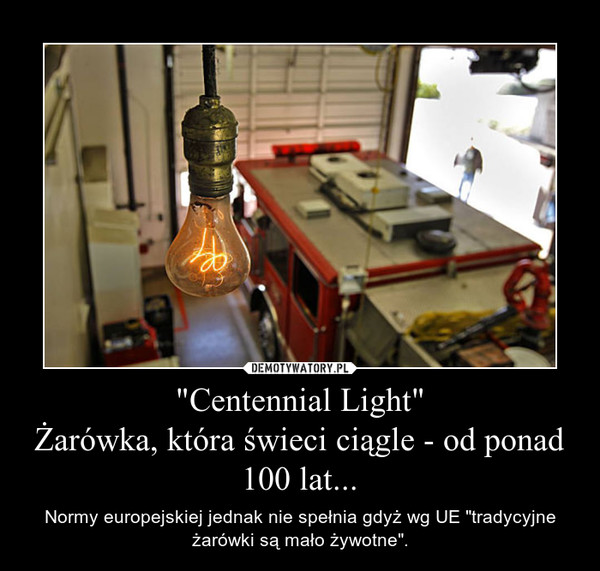"Centennial Light"Żarówka, która świeci ciągle - od ponad 100 lat... – Normy europejskiej jednak nie spełnia gdyż wg UE "tradycyjne żarówki są mało żywotne". 