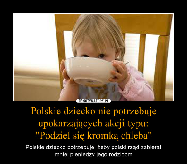 Polskie dziecko nie potrzebuje upokarzających akcji typu:"Podziel się kromką chleba" – Polskie dziecko potrzebuje, żeby polski rząd zabierałmniej pieniędzy jego rodzicom 