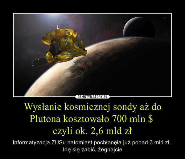 Wysłanie kosmicznej sondy aż do Plutona kosztowało 700 mln $ czyli ok. 2,6 mld zł – Informatyzacja ZUSu natomiast pochłonęła już ponad 3 mld zł. Idę się zabić, żegnajcie 