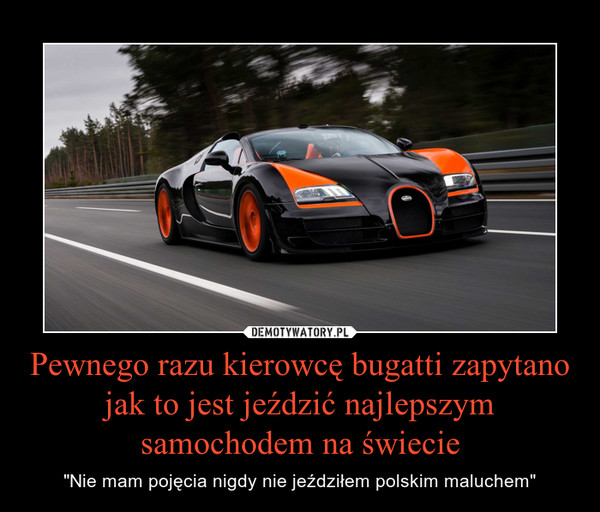 Pewnego razu kierowcę bugatti zapytano jak to jest jeździć najlepszym samochodem na świecie – "Nie mam pojęcia nigdy nie jeździłem polskim maluchem" 