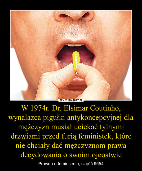 W 1974r. Dr. Elsimar Coutinho, wynalazca pigułki antykoncepcyjnej dla mężczyzn musiał uciekać tylnymi drzwiami przed furią feministek, które nie chciały dać mężczyznom prawa decydowania o swoim ojcostwie – Prawda o feminizmie, część 9654 
