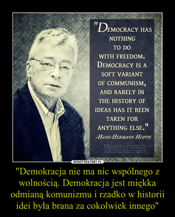 "Demokracja nie ma nic wspólnego z wolnością. Demokracja jest miękka odmianą komunizmu i rzadko w historii idei była brana za cokolwiek innego" –  