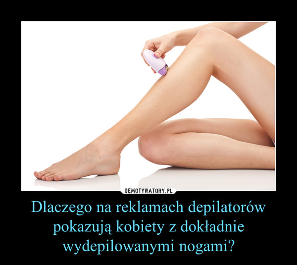 Dlaczego na reklamach depilatorów pokazują kobiety z dokładnie wydepilowanymi nogami? –  