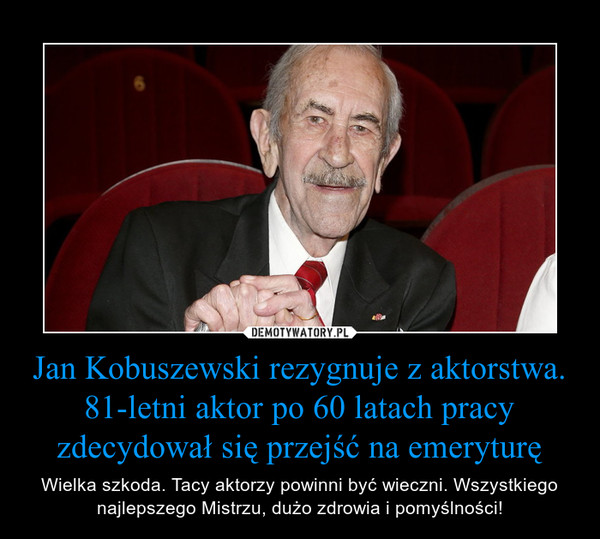 Jan Kobuszewski rezygnuje z aktorstwa. 81-letni aktor po 60 latach pracy zdecydował się przejść na emeryturę – Wielka szkoda. Tacy aktorzy powinni być wieczni. Wszystkiego najlepszego Mistrzu, dużo zdrowia i pomyślności! 