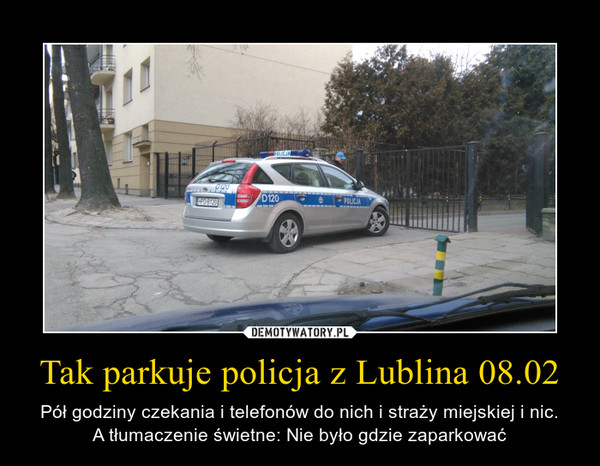 Tak parkuje policja z Lublina 08.02 – Pół godziny czekania i telefonów do nich i straży miejskiej i nic.A tłumaczenie świetne: Nie było gdzie zaparkować 