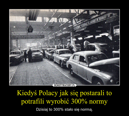 Kiedyś Polacy jak się postarali to potrafili wyrobić 300% normy