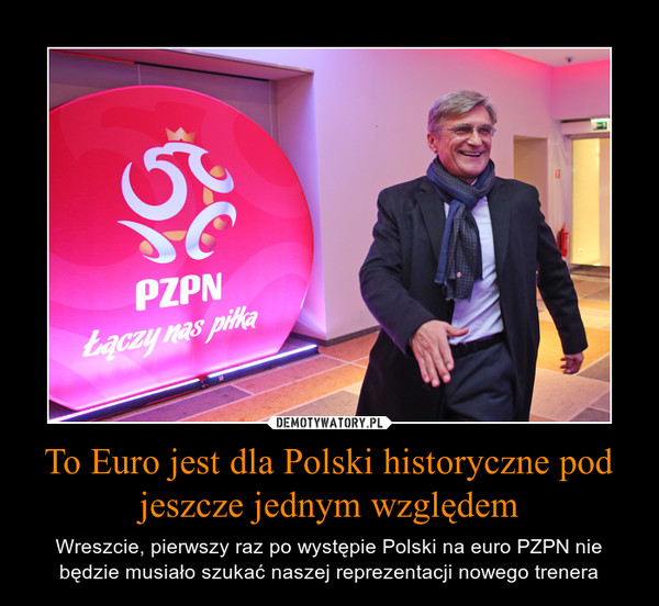 To Euro jest dla Polski historyczne pod jeszcze jednym względem – Wreszcie, pierwszy raz po występie Polski na euro PZPN nie będzie musiało szukać naszej reprezentacji nowego trenera 