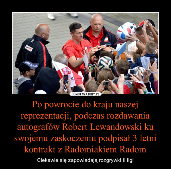 Po powrocie do kraju naszej reprezentacji, podczas rozdawania autografów Robert Lewandowski ku swojemu zaskoczeniu podpisał 3 letni kontrakt z Radomiakiem Radom