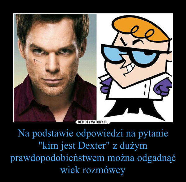 Na podstawie odpowiedzi na pytanie "kim jest Dexter" z dużym prawdopodobieństwem można odgadnąć wiek rozmówcy –  