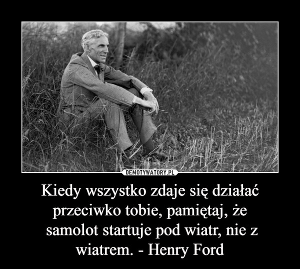 Kiedy wszystko zdaje się działać przeciwko tobie, pamiętaj, że samolot startuje pod wiatr, nie z wiatrem. - Henry Ford –  