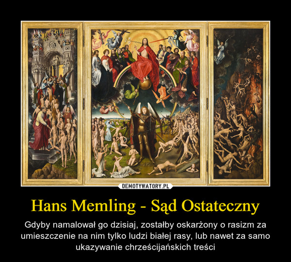 Hans Memling - Sąd Ostateczny – Gdyby namalował go dzisiaj, zostałby oskarżony o rasizm za umieszczenie na nim tylko ludzi białej rasy, lub nawet za samo ukazywanie chrześcijańskich treści 