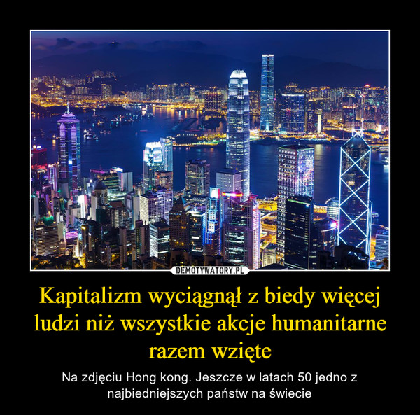Kapitalizm wyciągnął z biedy więcej ludzi niż wszystkie akcje humanitarne razem wzięte – Na zdjęciu Hong kong. Jeszcze w latach 50 jedno z najbiedniejszych państw na świecie 