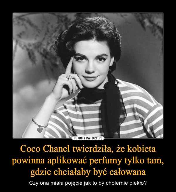 Coco Chanel twierdziła, że kobieta powinna aplikować perfumy tylko tam, gdzie chciałaby być całowana – Czy ona miała pojęcie jak to by cholernie piekło? 