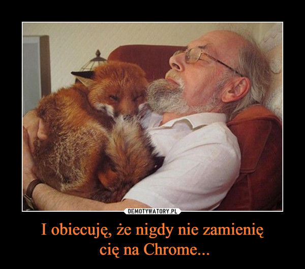 I obiecuję, że nigdy nie zamienię
 cię na Chrome...