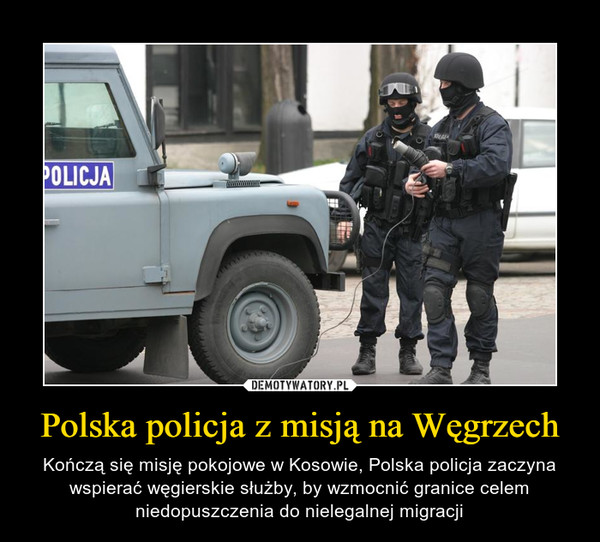 Polska policja z misją na Węgrzech – Kończą się misję pokojowe w Kosowie, Polska policja zaczyna wspierać węgierskie służby, by wzmocnić granice celem niedopuszczenia do nielegalnej migracji 