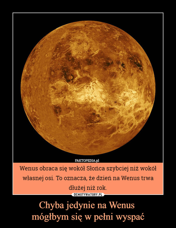 Chyba jedynie na Wenus mógłbym się w pełni wyspać –  Wenus obraca się wokół Słońca szybciej niż wokółwłasnej osi. To oznacza, że dzień na Wenus trwadłużej niż rok.