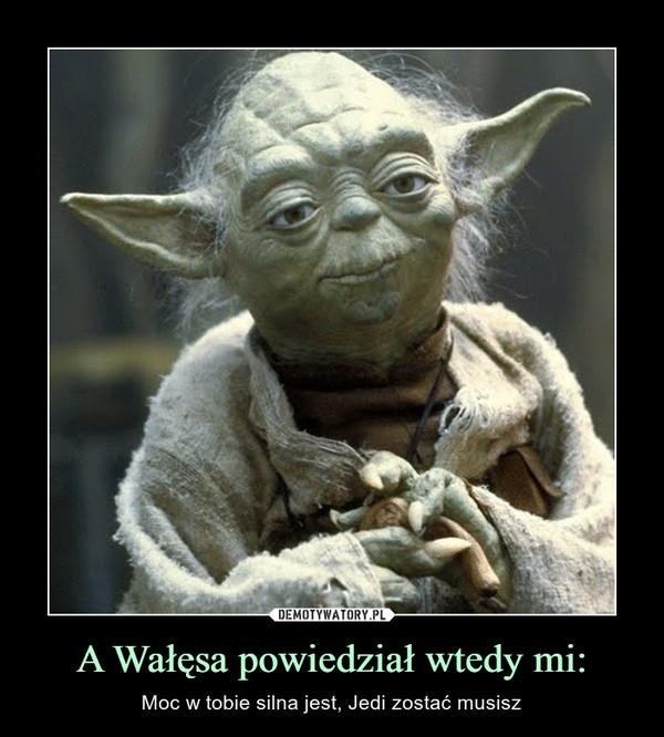 A Wałęsa powiedział wtedy mi: – Moc w tobie silna jest, Jedi zostać musisz 