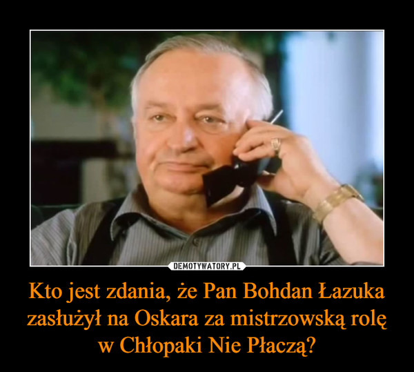 Kto jest zdania, że Pan Bohdan Łazuka zasłużył na Oskara za mistrzowską rolę w Chłopaki Nie Płaczą?