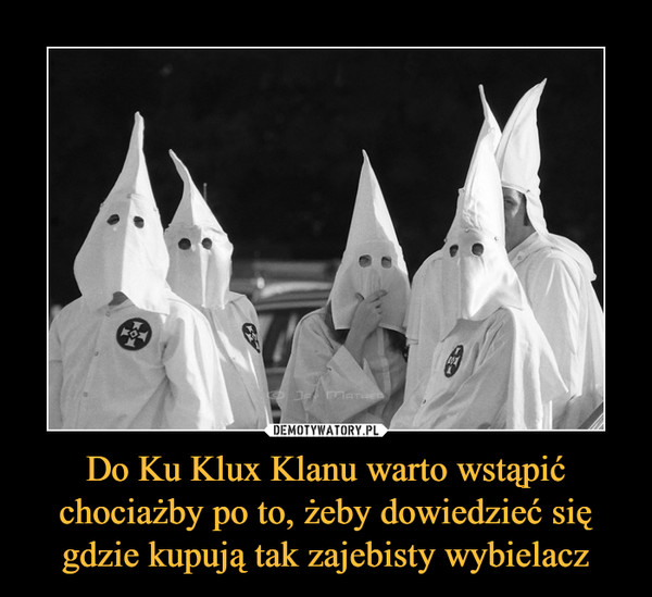 Do Ku Klux Klanu warto wstąpić chociażby po to, żeby dowiedzieć się gdzie kupują tak zajebisty wybielacz