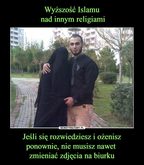 Wyższość Islamu
 nad innym religiami Jeśli się rozwiedziesz i ożenisz ponownie, nie musisz nawet 
zmieniać zdjęcia na biurku