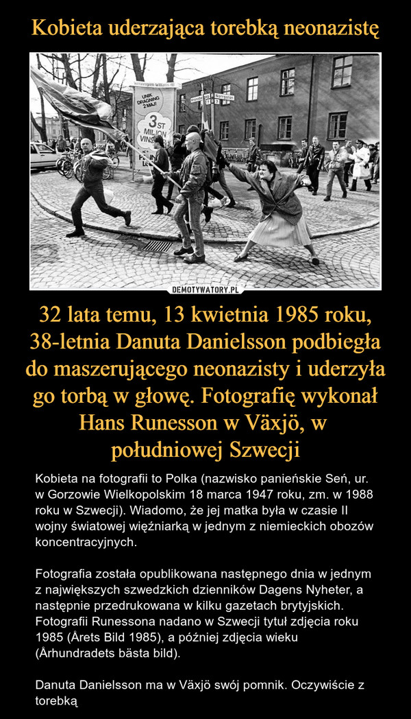 Kobieta uderzająca torebką neonazistę 32 lata temu, 13 kwietnia 1985 roku, 38-letnia Danuta Danielsson podbiegła do maszerującego neonazisty i uderzyła go torbą w głowę. Fotografię wykonał Hans Runesson w Växjö, w 
południowej Szwecji