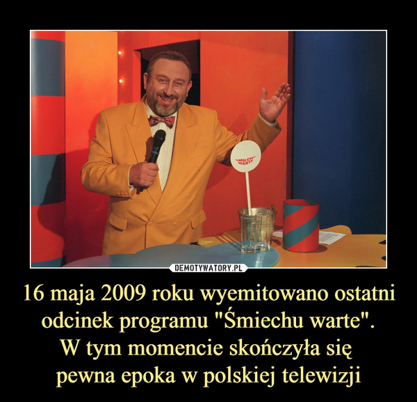 16 maja 2009 roku wyemitowano ostatni odcinek programu "Śmiechu warte".W tym momencie skończyła się pewna epoka w polskiej telewizji –  Śmiechu warte