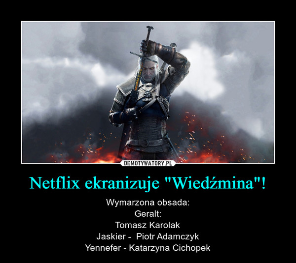 Netflix ekranizuje "Wiedźmina"! – Wymarzona obsada:Geralt:Tomasz KarolakJaskier -  Piotr AdamczykYennefer - Katarzyna Cichopek 