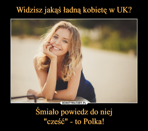 Widzisz jakąś ładną kobietę w UK? Śmiało powiedz do niej
"cześć" - to Polka!