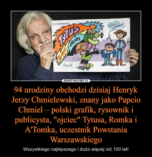 94 urodziny obchodzi dzisiaj Henryk Jerzy Chmielewski, znany jako Papcio Chmiel – polski grafik, rysownik i publicysta, "ojciec" Tytusa, Romka i A'Tomka, uczestnik Powstania Warszawskiego – Wszystkiego najlepszego i dużo więcej niż 100 lat! 