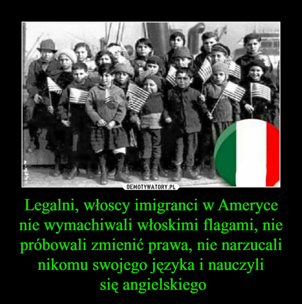 Legalni, włoscy imigranci w Ameryce nie wymachiwali włoskimi flagami, nie próbowali zmienić prawa, nie narzucali nikomu swojego języka i nauczyli się angielskiego –  