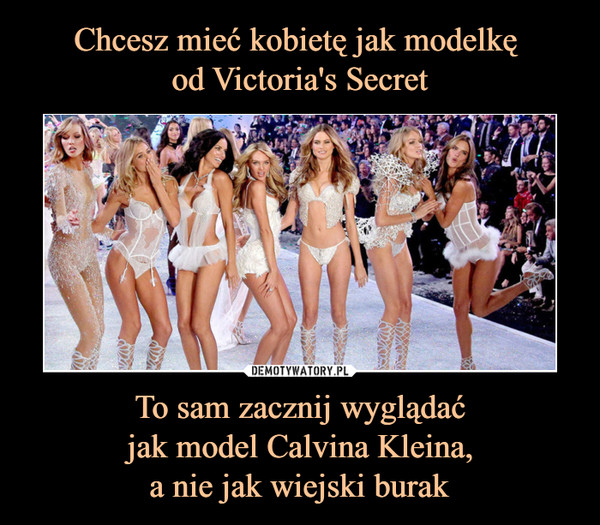Chcesz mieć kobietę jak modelkę 
od Victoria's Secret To sam zacznij wyglądać
jak model Calvina Kleina,
a nie jak wiejski burak