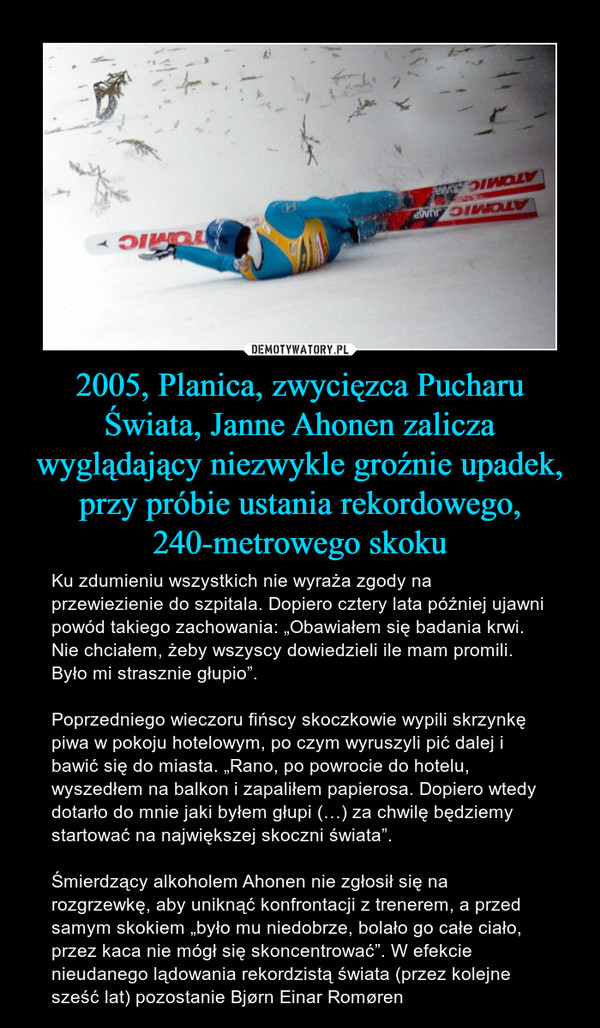 2005, Planica, zwycięzca Pucharu Świata, Janne Ahonen zalicza wyglądający niezwykle groźnie upadek, przy próbie ustania rekordowego, 240-metrowego skoku