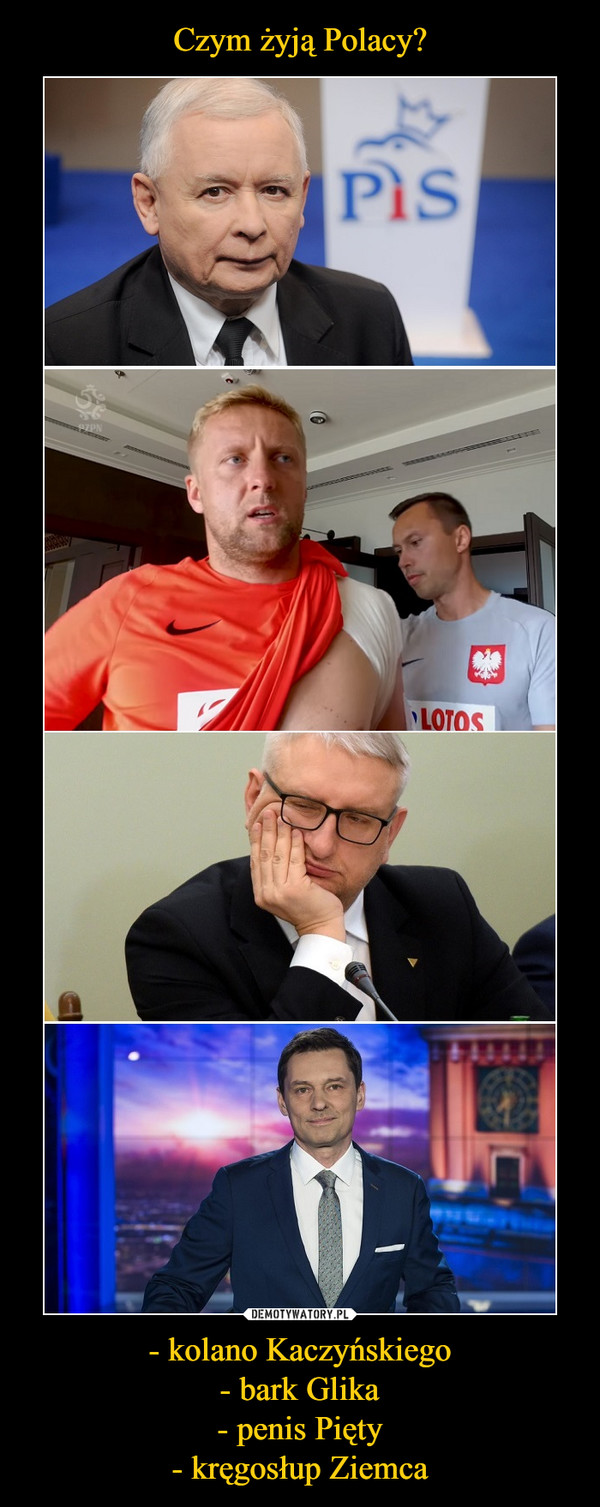 Czym żyją Polacy? - kolano Kaczyńskiego
- bark Glika
- penis Pięty
- kręgosłup Ziemca
