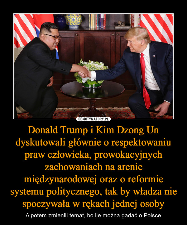 Donald Trump i Kim Dzong Un dyskutowali głównie o respektowaniu praw człowieka, prowokacyjnych zachowaniach na arenie międzynarodowej oraz o reformie systemu politycznego, tak by władza nie spoczywała w rękach jednej osoby – A potem zmienili temat, bo ile można gadać o Polsce 