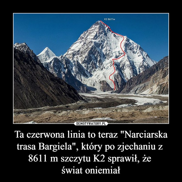 Ta czerwona linia to teraz "Narciarska trasa Bargiela", który po zjechaniu z  8611 m szczytu K2 sprawił, że 
świat oniemiał