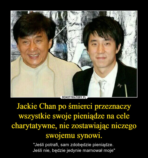 Jackie Chan po śmierci przeznaczy wszystkie swoje pieniądze na cele charytatywne, nie zostawiając niczego swojemu synowi. –  "Jeśli potrafi, sam zdobędzie pieniądze. Jeśli nie, będzie jedynie marnował moje" 
