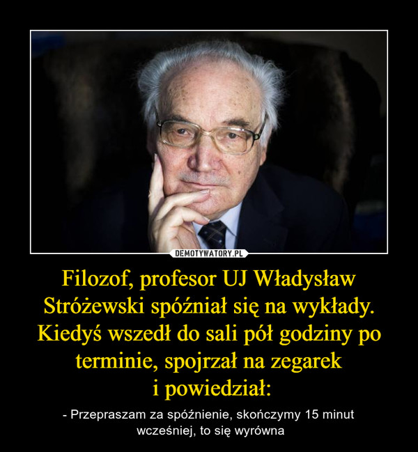 Filozof, profesor UJ Władysław Stróżewski spóźniał się na wykłady. Kiedyś wszedł do sali pół godziny po terminie, spojrzał na zegarek
 i powiedział: