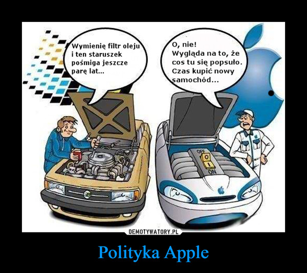 Polityka Apple –  Wymienie filtr oleju i ten staruszek pośmiga jeszcze pare lat... O, nie! Wygląda na to, że cos tu się popsuło. Czas kupić nowy samochód...
